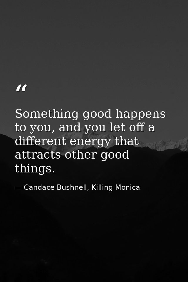 Something good happens to you, and you let off a different energy that attracts other good things. — Candace Bushnell, Killing Monica