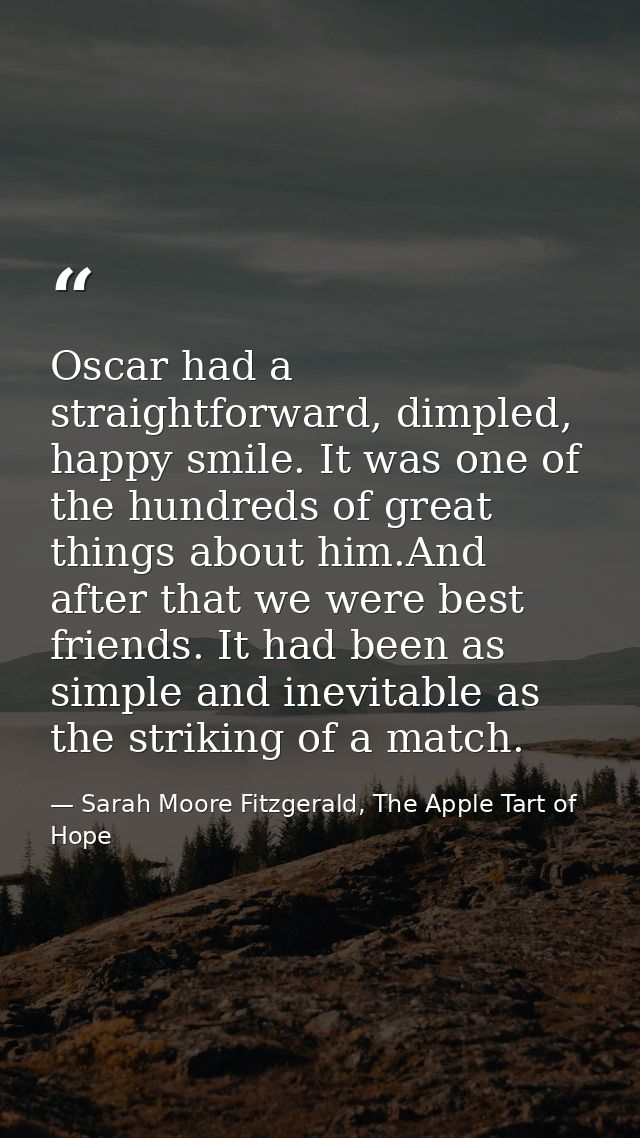 Oscar had a straightforward, dimpled, happy smile. It was one of the hundreds of great things about him.And after that w — Sarah Moore Fitzgerald, The Apple Tart of Hope