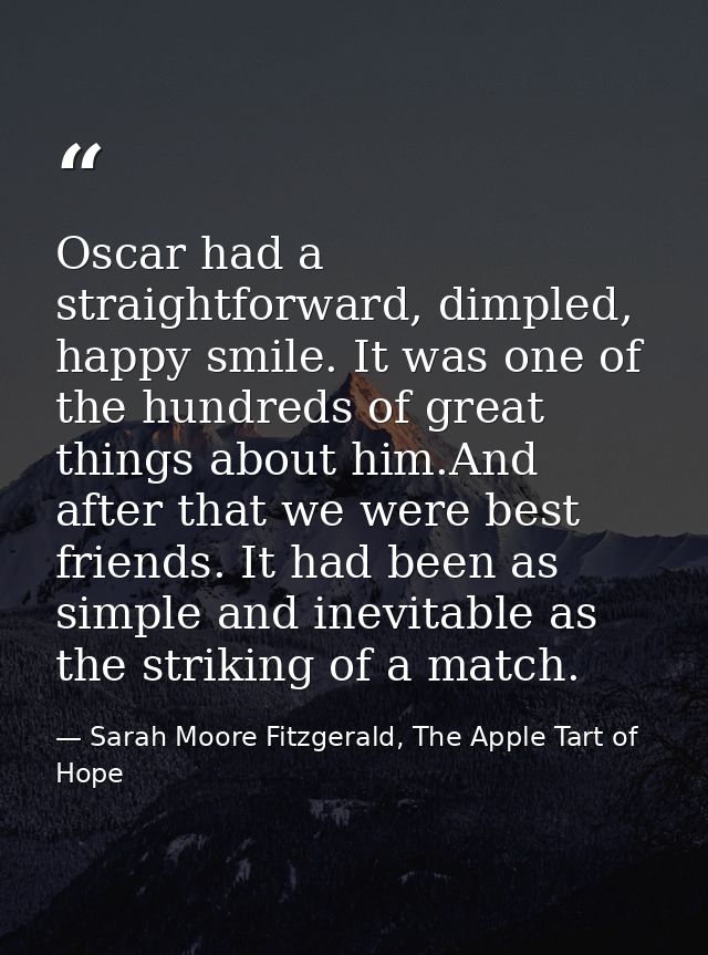 Oscar had a straightforward, dimpled, happy smile. It was one of the hundreds of great things about him.And after that w — Sarah Moore Fitzgerald, The Apple Tart of Hope