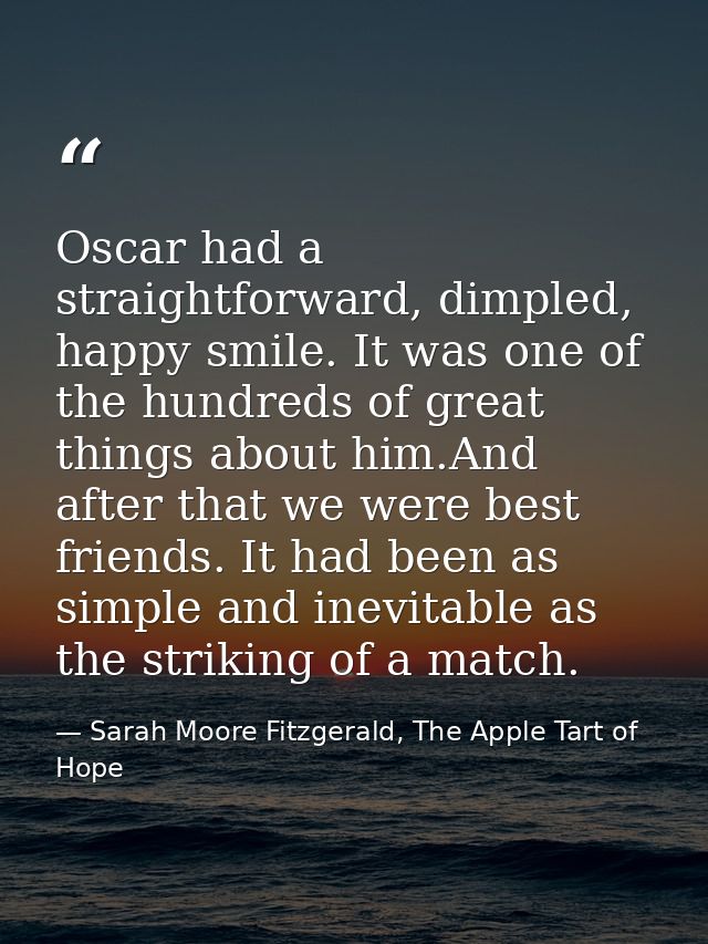 Oscar had a straightforward, dimpled, happy smile. It was one of the hundreds of great things about him.And after that w — Sarah Moore Fitzgerald, The Apple Tart of Hope