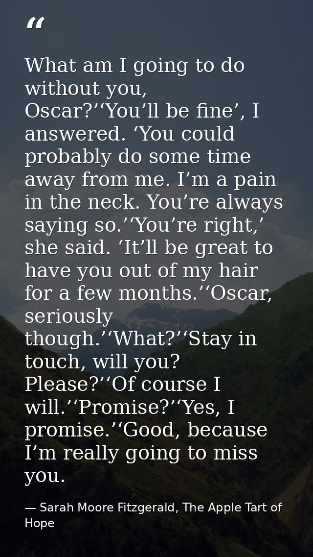 What am I going to do without you, Oscar?’‘You’ll be fine’, I answered. ‘You could probably do some time away from me. I — Sarah Moore Fitzgerald, The Apple Tart of Hope
