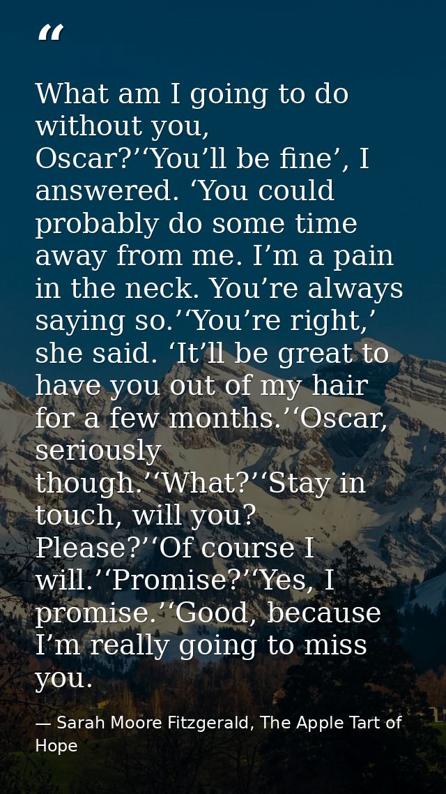 What am I going to do without you, Oscar?’‘You’ll be fine’, I answered. ‘You could probably do some time away from me. I — Sarah Moore Fitzgerald, The Apple Tart of Hope
