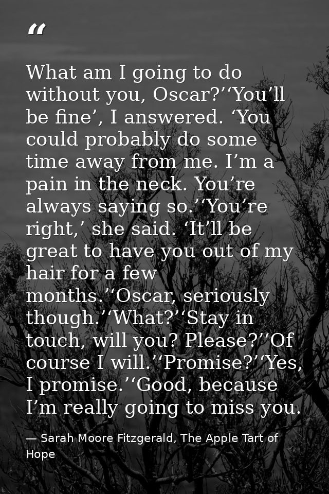 What am I going to do without you, Oscar?’‘You’ll be fine’, I answered. ‘You could probably do some time away from me. I — Sarah Moore Fitzgerald, The Apple Tart of Hope