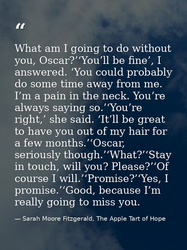 What am I going to do without you, Oscar?’‘You’ll be fine’, I answered. ‘You could probably do some time away from me. I — Sarah Moore Fitzgerald, The Apple Tart of Hope