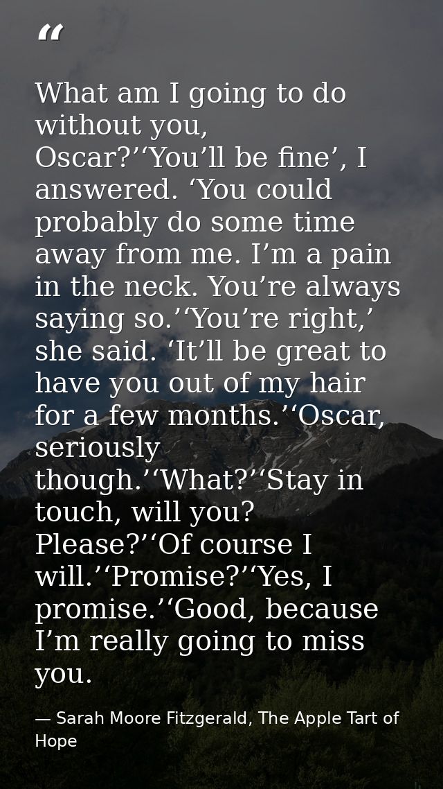 What am I going to do without you, Oscar?’‘You’ll be fine’, I answered. ‘You could probably do some time away from me. I — Sarah Moore Fitzgerald, The Apple Tart of Hope