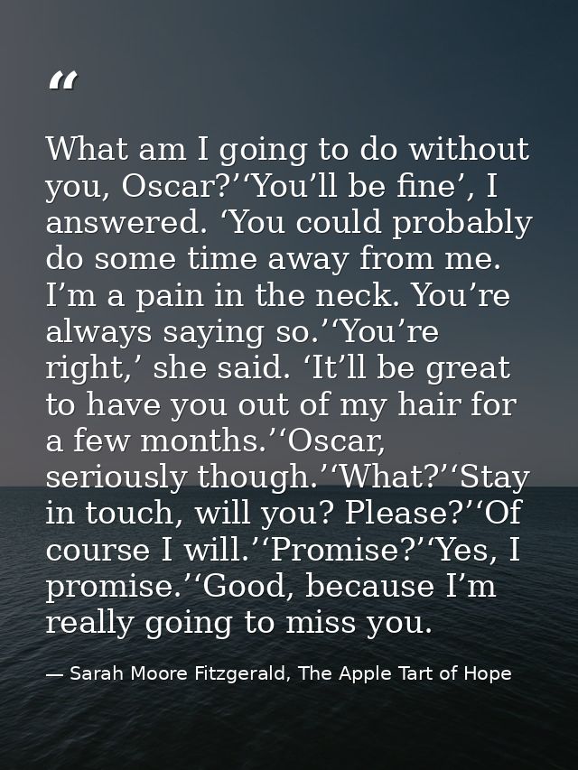 What am I going to do without you, Oscar?’‘You’ll be fine’, I answered. ‘You could probably do some time away from me. I — Sarah Moore Fitzgerald, The Apple Tart of Hope