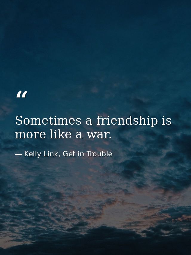 Sometimes a friendship is more like a war. — Kelly Link, Get in Trouble