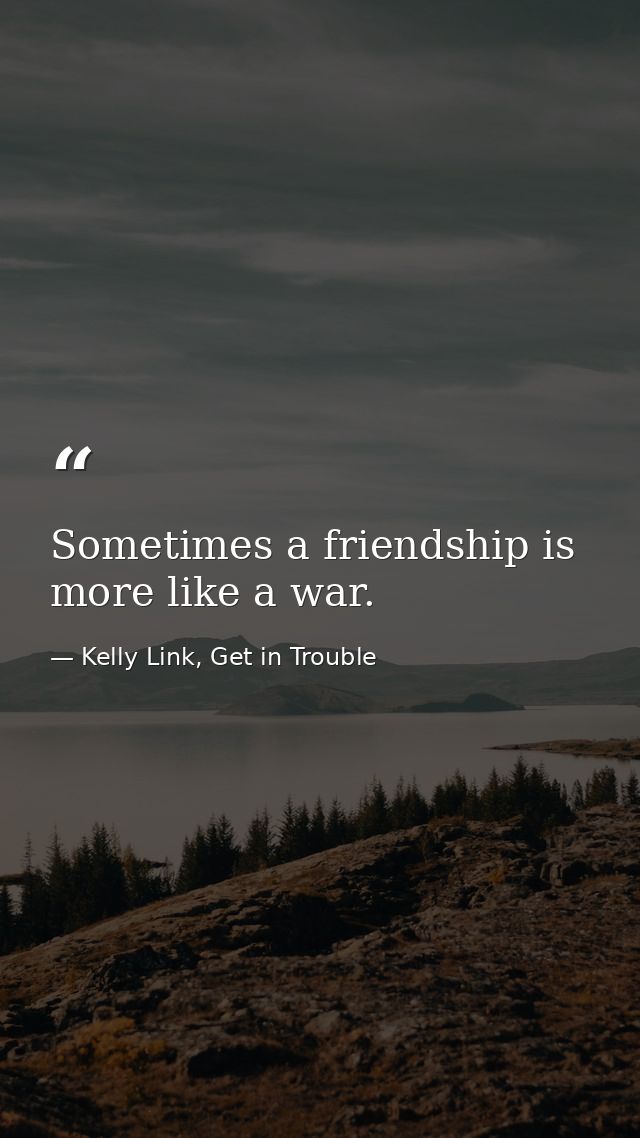 Sometimes a friendship is more like a war. — Kelly Link, Get in Trouble