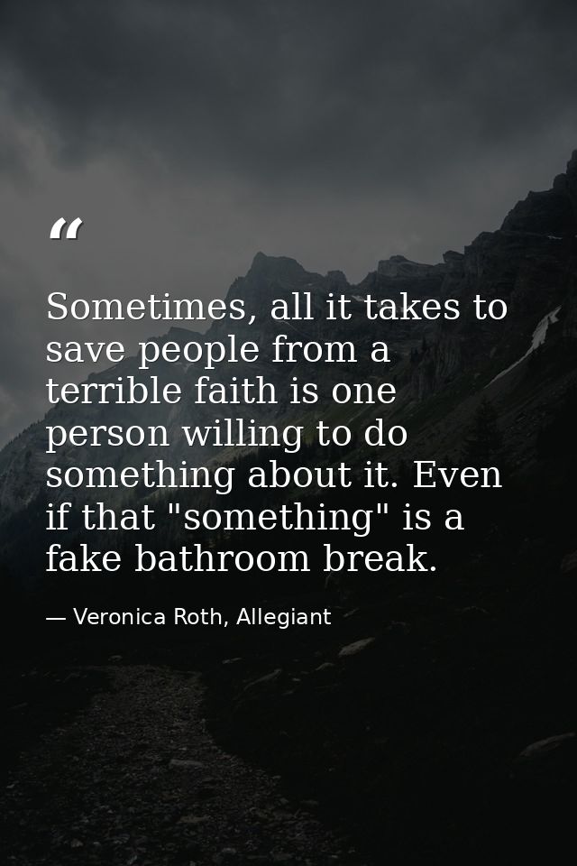 Sometimes, all it takes to save people from a terrible faith is one person willing to do something about it. Even if tha — Veronica Roth, Allegiant