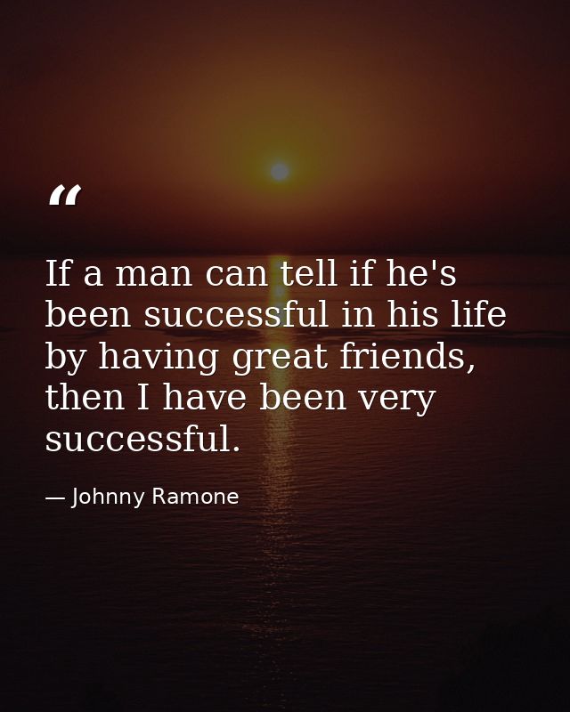 If a man can tell if he's been successful in his life by having great friends, then I have been very successful. — Johnny Ramone
