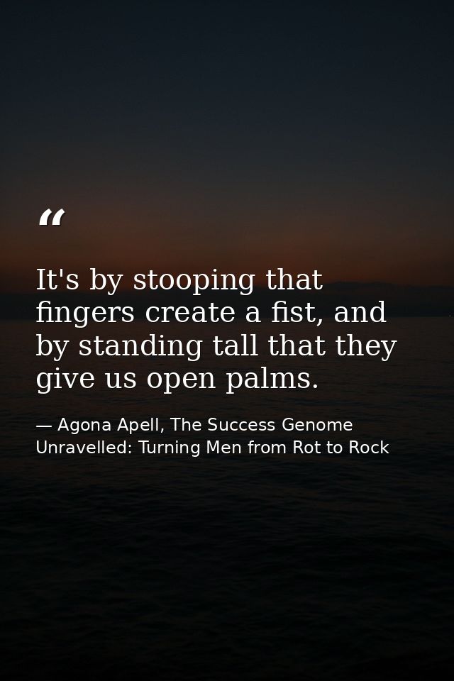 It's by stooping that fingers create a fist, and by standing tall that they give us open palms. — Agona Apell, The Success Genome Unravelled: Turning Men from Rot to Rock