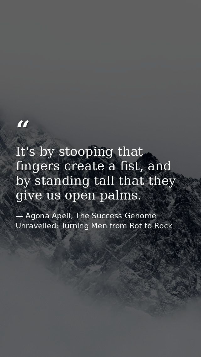 It's by stooping that fingers create a fist, and by standing tall that they give us open palms. — Agona Apell, The Success Genome Unravelled: Turning Men from Rot to Rock