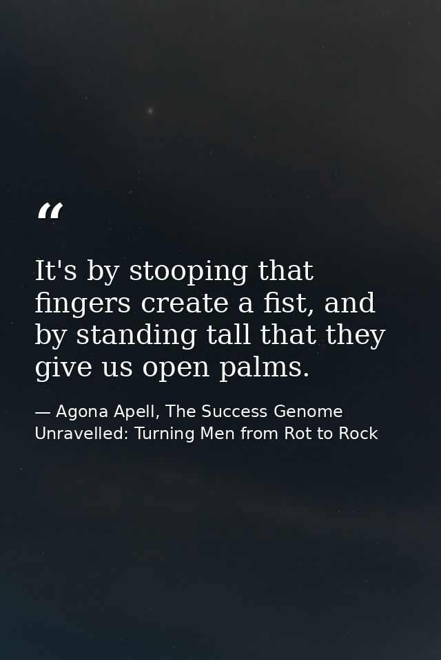 It's by stooping that fingers create a fist, and by standing tall that they give us open palms. — Agona Apell, The Success Genome Unravelled: Turning Men from Rot to Rock