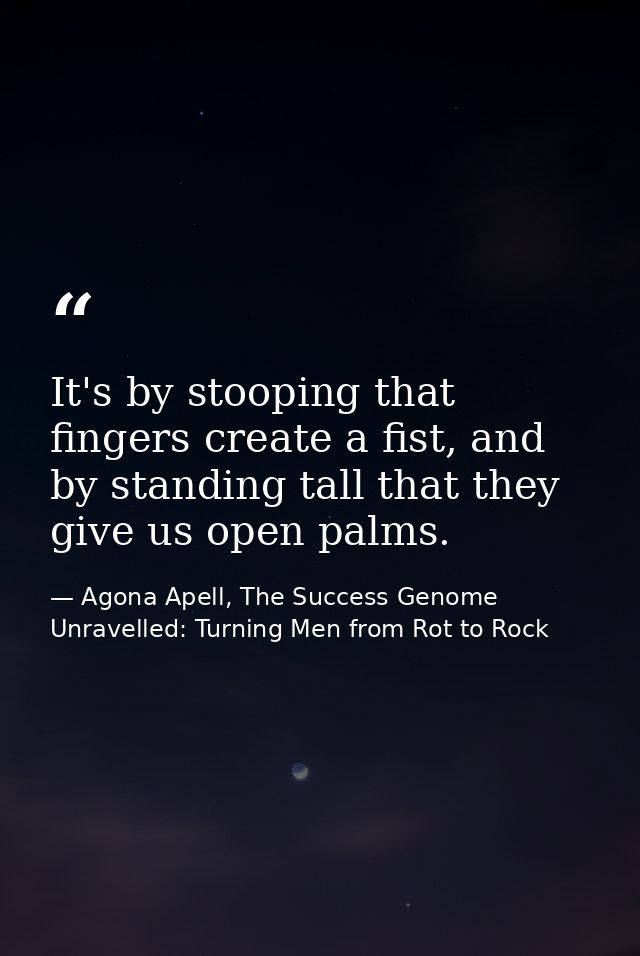 It's by stooping that fingers create a fist, and by standing tall that they give us open palms. — Agona Apell, The Success Genome Unravelled: Turning Men from Rot to Rock