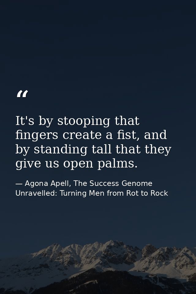 It's by stooping that fingers create a fist, and by standing tall that they give us open palms. — Agona Apell, The Success Genome Unravelled: Turning Men from Rot to Rock