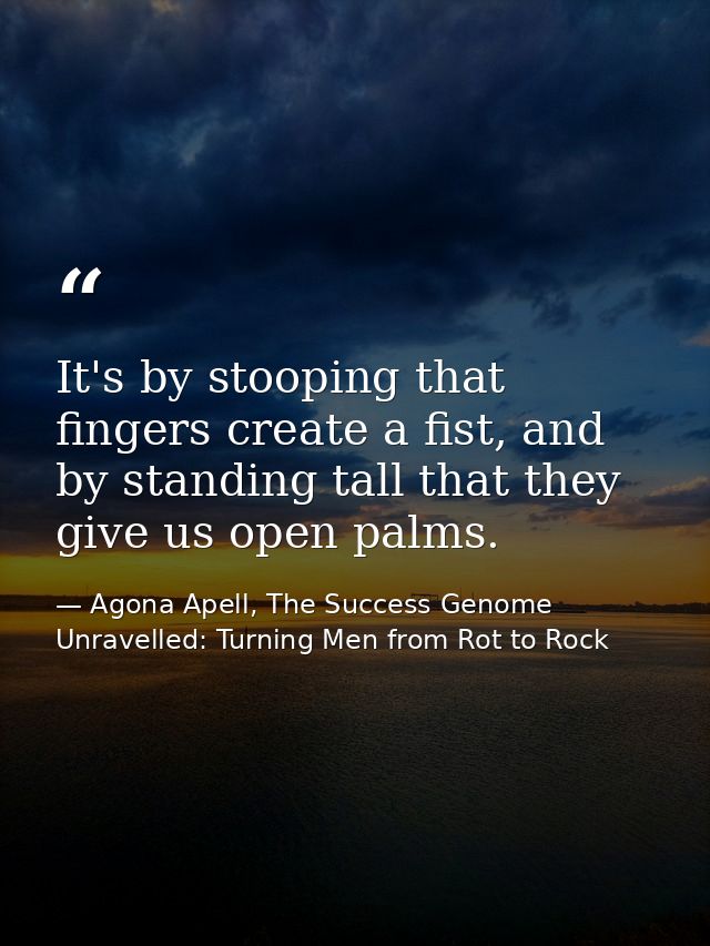 It's by stooping that fingers create a fist, and by standing tall that they give us open palms. — Agona Apell, The Success Genome Unravelled: Turning Men from Rot to Rock