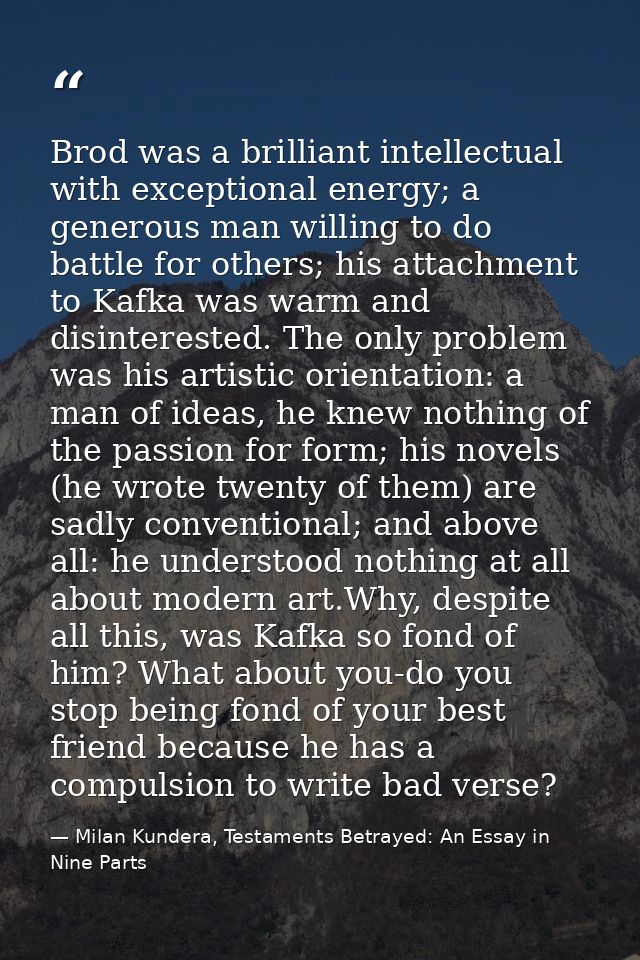 Brod was a brilliant intellectual with exceptional energy; a generous man willing to do battle for others; his attachmen — Milan Kundera, Testaments Betrayed: An Essay in Nine Parts