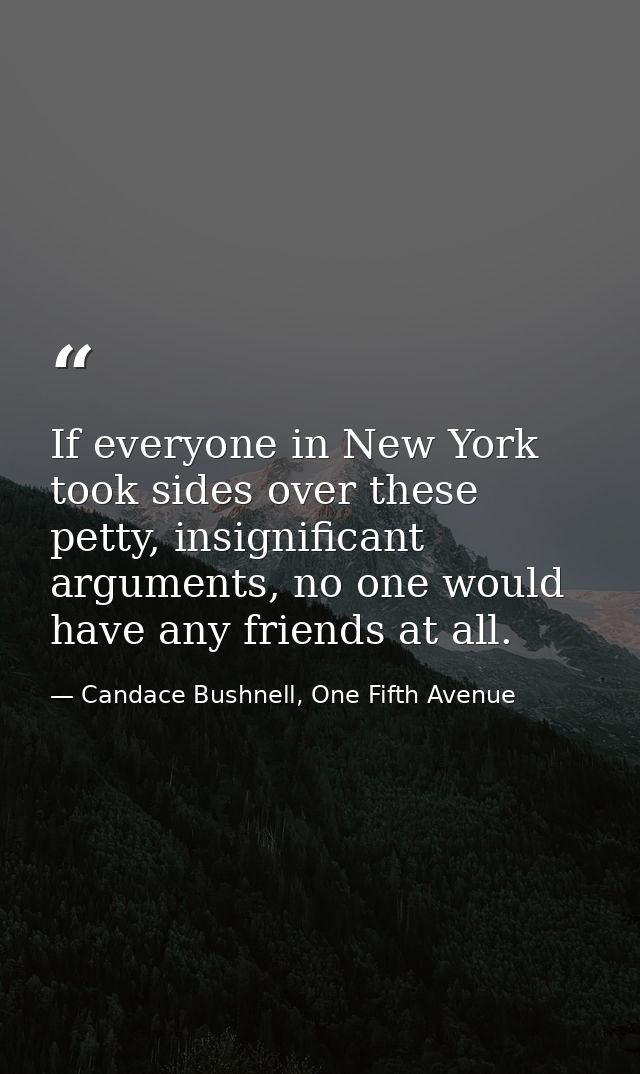 If everyone in New York took sides over these petty, insignificant arguments, no one would have any friends at all. — Candace Bushnell, One Fifth Avenue