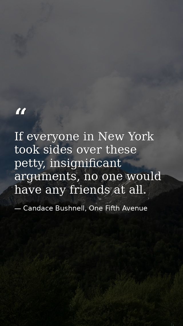 If everyone in New York took sides over these petty, insignificant arguments, no one would have any friends at all. — Candace Bushnell, One Fifth Avenue