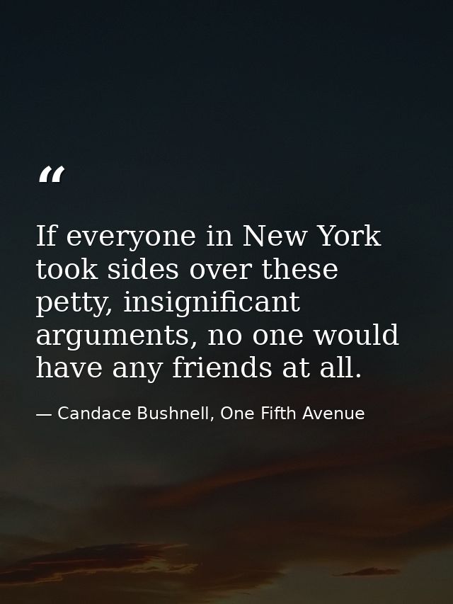 If everyone in New York took sides over these petty, insignificant arguments, no one would have any friends at all. — Candace Bushnell, One Fifth Avenue