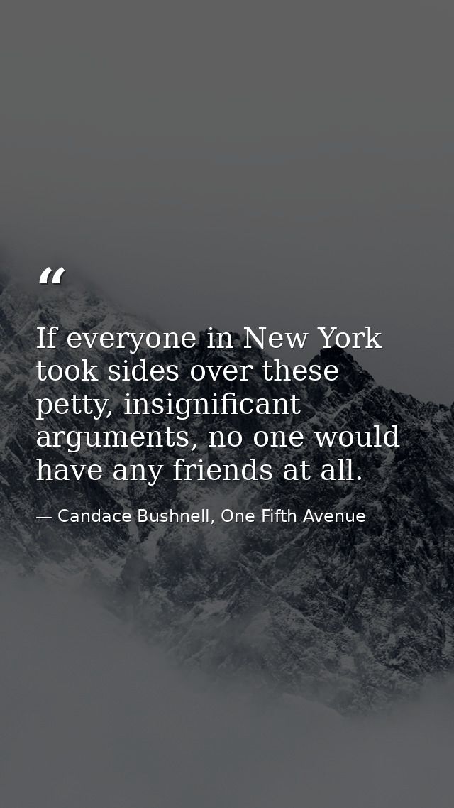 If everyone in New York took sides over these petty, insignificant arguments, no one would have any friends at all. — Candace Bushnell, One Fifth Avenue