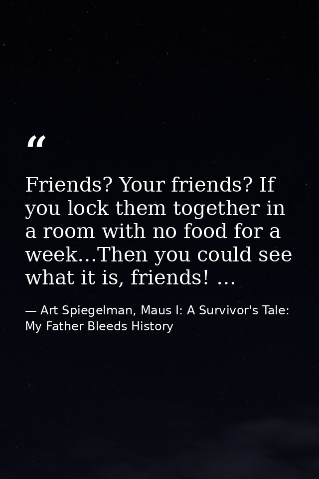 Friends? Your friends? If you lock them together in a room with no food for a week…Then you could see what it is, friend — Art Spiegelman, Maus I: A Survivor's Tale: My Father Bleeds History