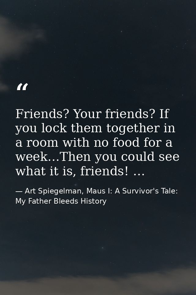Friends? Your friends? If you lock them together in a room with no food for a week…Then you could see what it is, friend — Art Spiegelman, Maus I: A Survivor's Tale: My Father Bleeds History