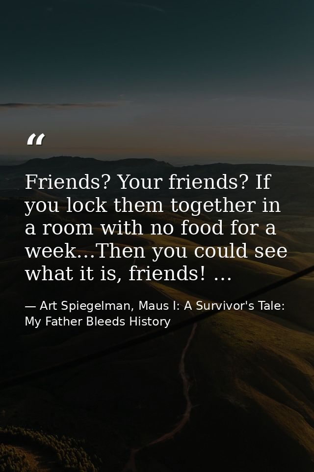 Friends? Your friends? If you lock them together in a room with no food for a week…Then you could see what it is, friend — Art Spiegelman, Maus I: A Survivor's Tale: My Father Bleeds History