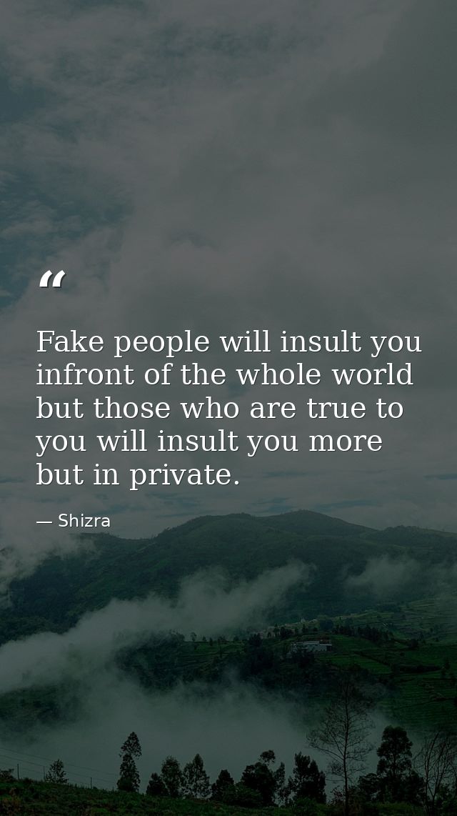 Fake people will insult you infront of the whole world but those who are true to you will insult you more but in private — Shizra