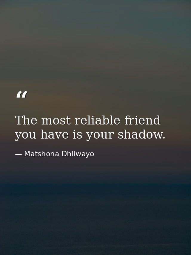The most reliable friend you have is your shadow. — Matshona Dhliwayo