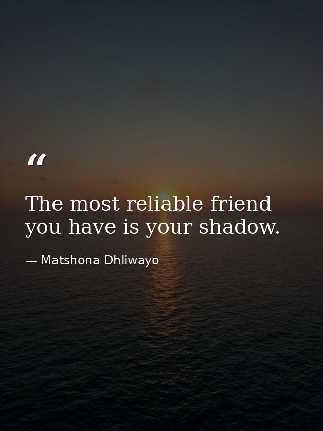 The most reliable friend you have is your shadow. — Matshona Dhliwayo