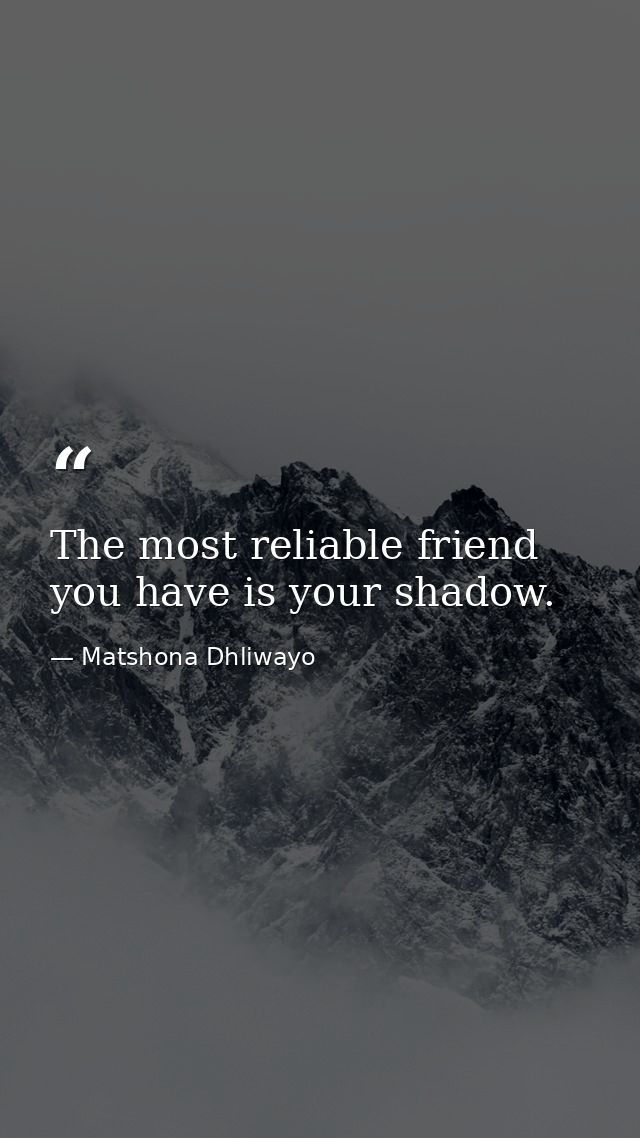 The most reliable friend you have is your shadow. — Matshona Dhliwayo