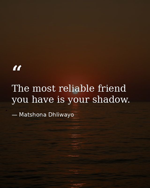 The most reliable friend you have is your shadow. — Matshona Dhliwayo
