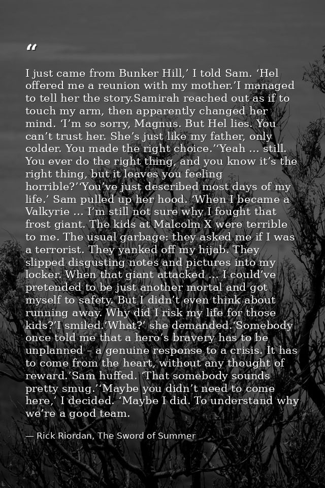 I just came from Bunker Hill,’ I told Sam. ‘Hel offered me a reunion with my mother.’I managed to tell her the story.Sam — Rick Riordan, The Sword of Summer