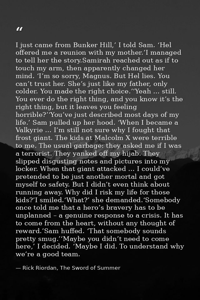 I just came from Bunker Hill,’ I told Sam. ‘Hel offered me a reunion with my mother.’I managed to tell her the story.Sam — Rick Riordan, The Sword of Summer