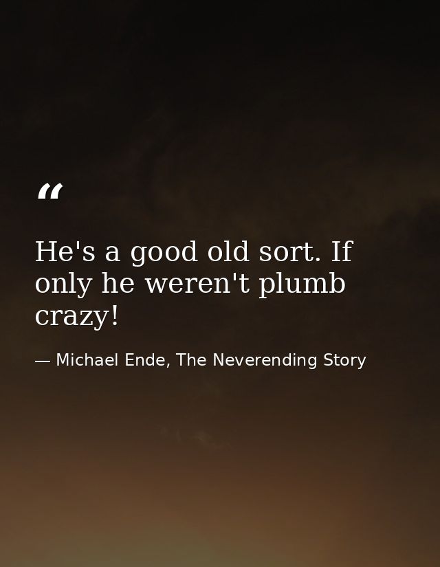 He's a good old sort. If only he weren't plumb crazy! — Michael Ende, The Neverending Story