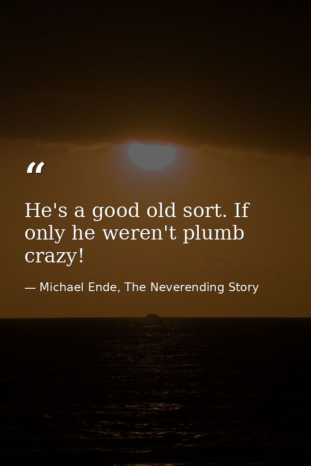 He's a good old sort. If only he weren't plumb crazy! — Michael Ende, The Neverending Story