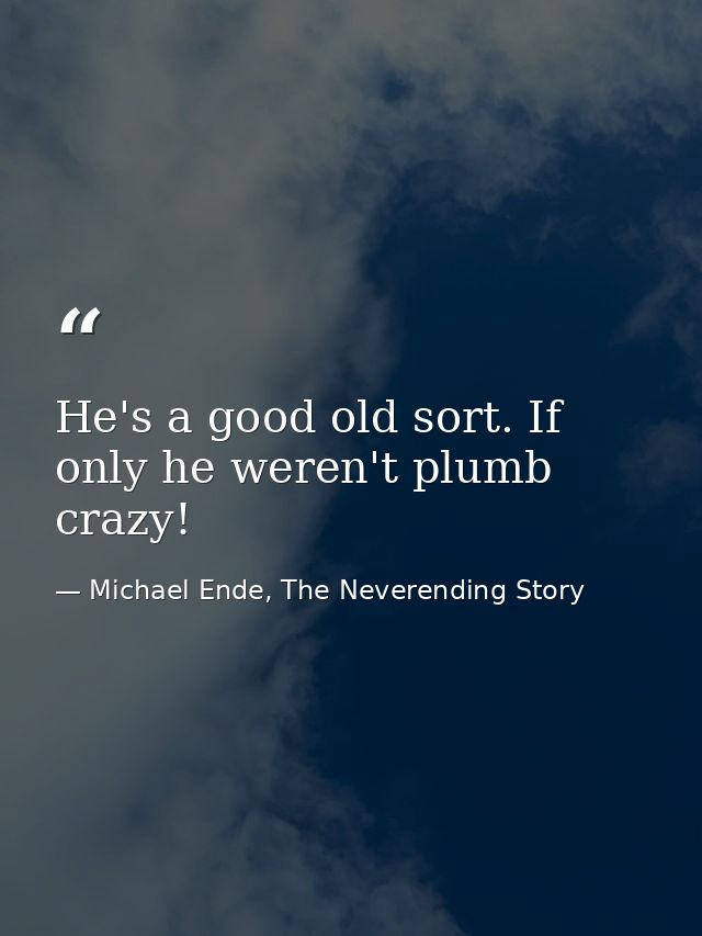 He's a good old sort. If only he weren't plumb crazy! — Michael Ende, The Neverending Story