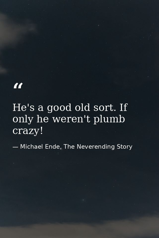 He's a good old sort. If only he weren't plumb crazy! — Michael Ende, The Neverending Story