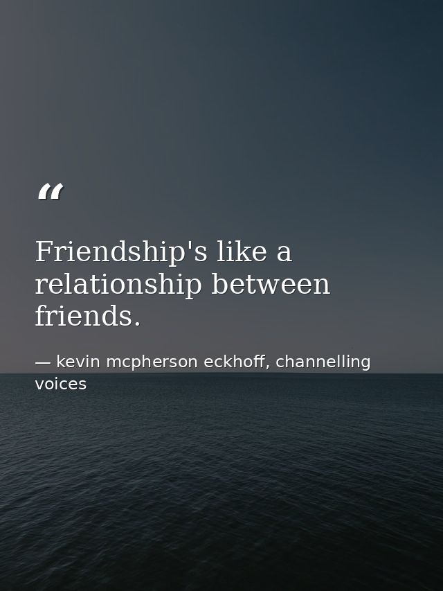 Friendship's like a relationship between friends. — kevin mcpherson eckhoff, channelling voices