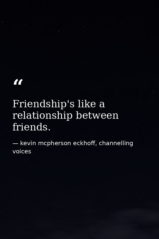 Friendship's like a relationship between friends. — kevin mcpherson eckhoff, channelling voices