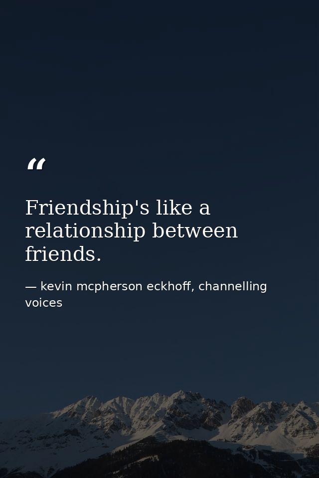Friendship's like a relationship between friends. — kevin mcpherson eckhoff, channelling voices