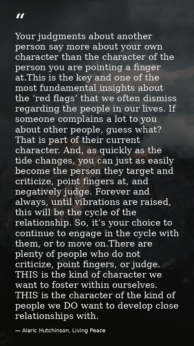 Your judgments about another person say more about your own character than the character of the person you are pointing  — Alaric Hutchinson, Living Peace