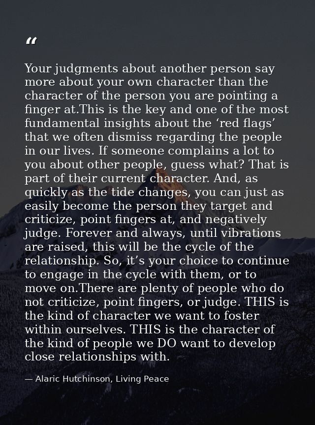 Your judgments about another person say more about your own character than the character of the person you are pointing  — Alaric Hutchinson, Living Peace