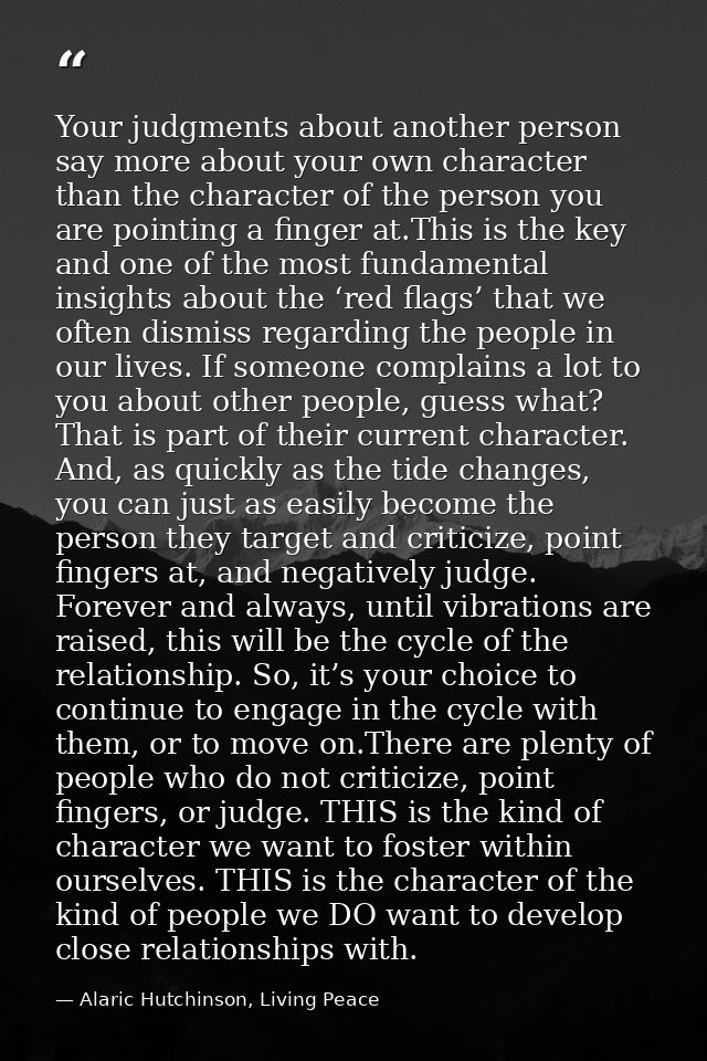 Your judgments about another person say more about your own character than the character of the person you are pointing  — Alaric Hutchinson, Living Peace