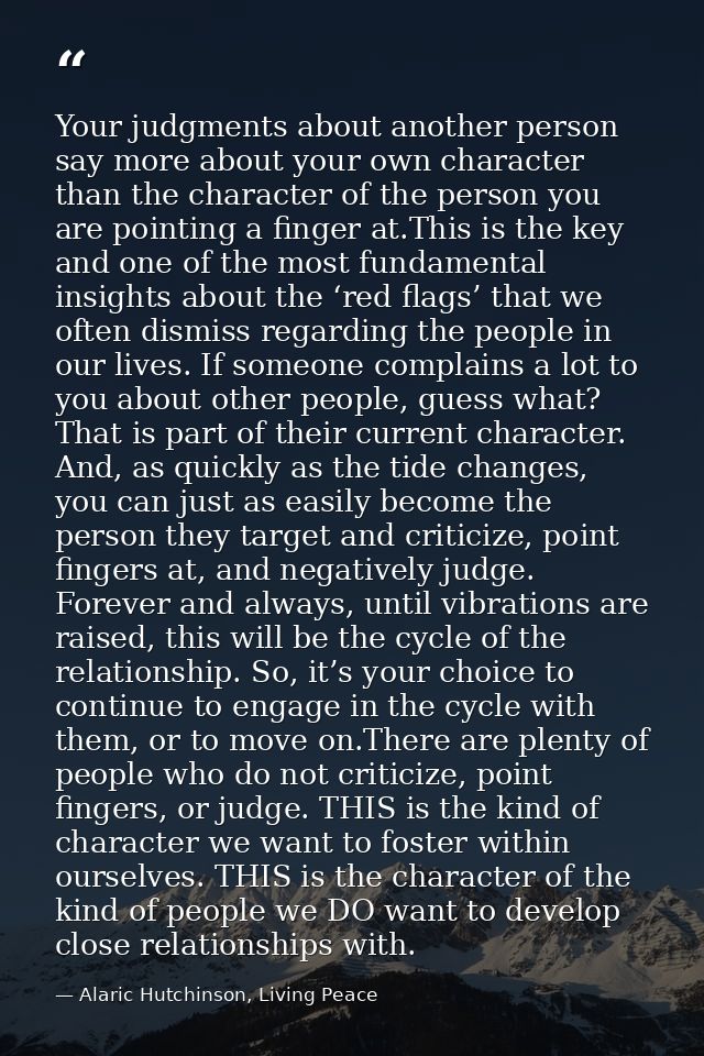 Your judgments about another person say more about your own character than the character of the person you are pointing  — Alaric Hutchinson, Living Peace