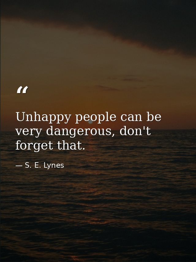 Unhappy people can be very dangerous, don't forget that. — S. E. Lynes