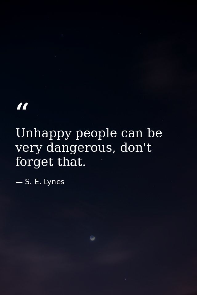 Unhappy people can be very dangerous, don't forget that. — S. E. Lynes