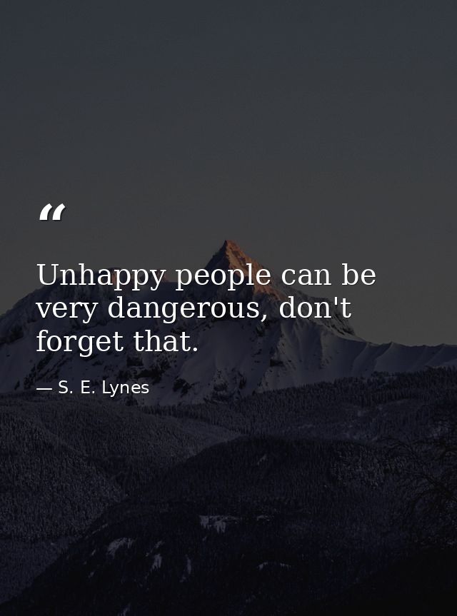 Unhappy people can be very dangerous, don't forget that. — S. E. Lynes