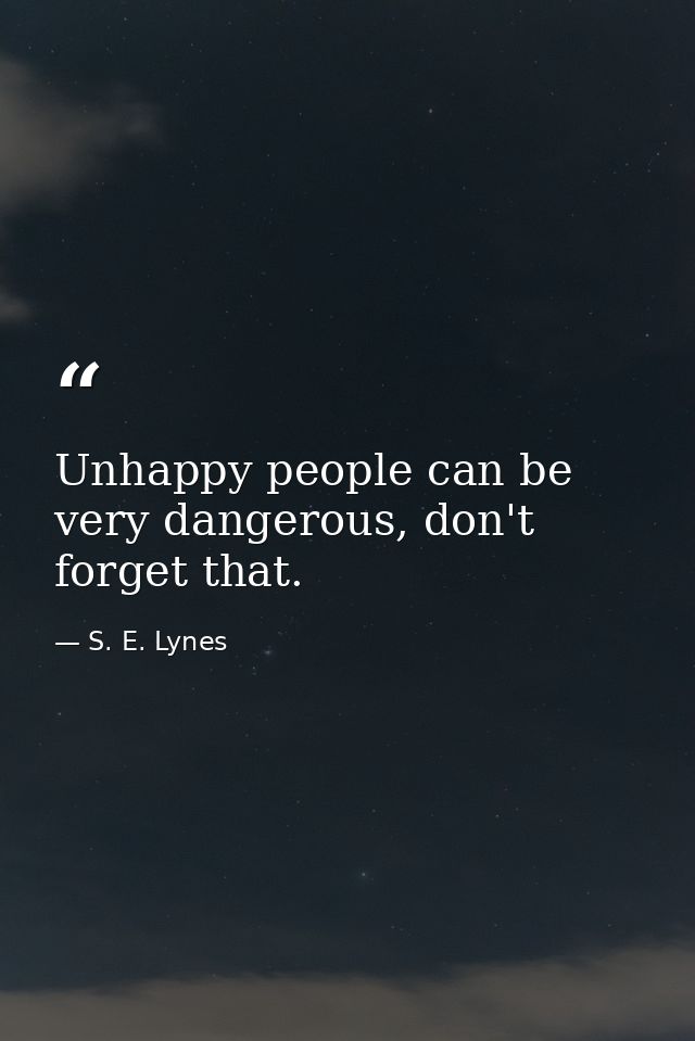 Unhappy people can be very dangerous, don't forget that. — S. E. Lynes